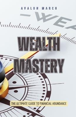 Wealth Mastery: The Ultimate Guide to Financial Abundance - Avalon March - cover