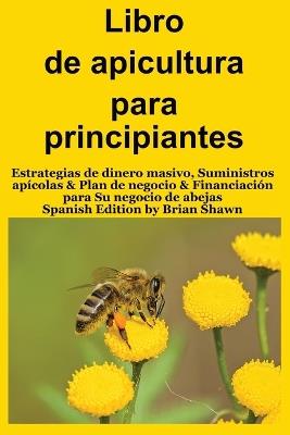 Libro de apicultura para principiantes: Estrategias de dinero masivo, Suministros apícolas & Plan de negocio & Financiación para Su negocio de abejas (Spanish Edition) - Brian Shawn - cover
