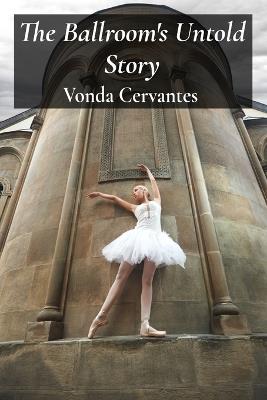 The Ballroom's Untold Story: A Captivating History of Dance Styles and Competitions - Vonda Cervantes - cover