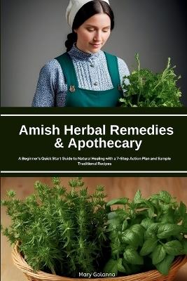 Amish Herbal Remedies & Apothecary: A Beginner's Quick Start Guide to Natural Healing with a 7-Step Action Plan and Sample Traditional Recipes - Mary Golanna - cover