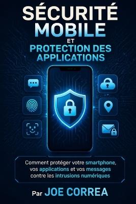 Sécurité Mobile Et Protection Des Applications: Comment protéger votre smartphone, vos applications et vos messages contre les intrusions numériques - Joe Correa - cover