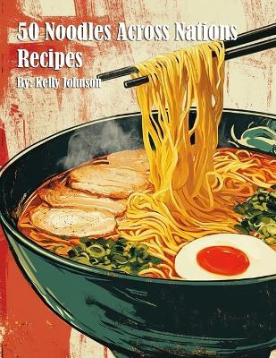 50 Noodles Across Nations Recipes - Kelly Johnson - cover