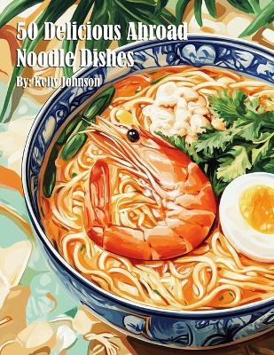 50 Delicious Abroad Noodle Dishes - Kelly Johnson - cover
