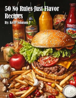 50 No Rules Just Flavor Recipes - Kelly Johnson - cover