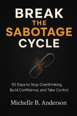 Break the Sabotage Cycle: 90 Days to Stop Overthinking, Build Confidence, and Take Control - Michelle B Anderson - cover