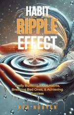 Habit Ripple Effect: Easily Building Good Habits, Breaking Bad Ones, & Achieving Success