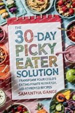 The 30-Day Picky Eater Solution: Transform Your Child's Eating Habits with Easy, Kid-Approved Recipes