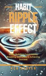 Habit Ripple Effect: Easily Building Good Habits, Breaking Bad Ones, & Achieving Success