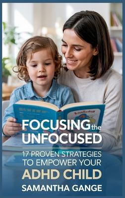 Focusing the Unfocused: 17 Proven Strategies to Empower Your ADHD Child - Samantha Gange - cover