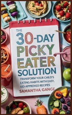 The 30-Day Picky Eater Solution: Transform Your Child's Eating Habits with Easy, Kid-Approved Recipes - Samantha Gange - cover