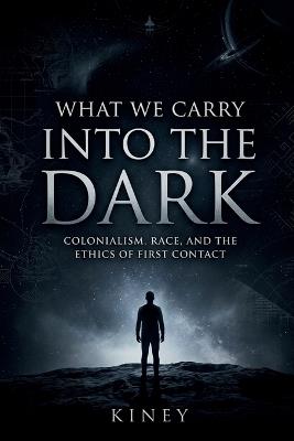 What We Carry Into the Dark: Colonialism, Race, and the Ethics of First Contact - Kiney - cover
