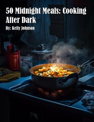 50 Midnight Meals: Cooking After Dark: Cooking After Darkadventure, "50 Midnight Meals: Cooking After Dark" will inspire you to embrace the joy of cooking even when the world outside is asleep. - Kelly Johnson - cover