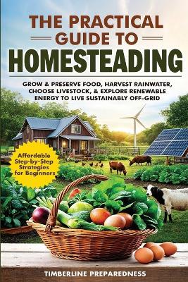 The Practical Guide to Homesteading: Affordable Step-by-Step Strategies for Beginners-Grow & Preserve Food, Harvest Rainwater, Choose Livestock, Explore Renewable Energy, & Live Sustainably Off-Grid - Timberline Preparedness - cover
