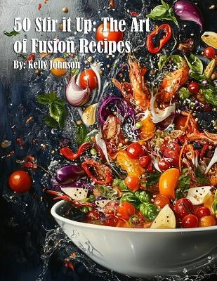 50 Stir it Up: The Art of Fusion Recipes - Kelly Johnson - cover