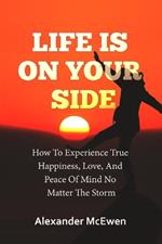 Life Is On Your Side: How To Experience True Happiness, Love, And Peace Of Mind No Matter The Storm (Inspirational Books & Motivational Books Series)