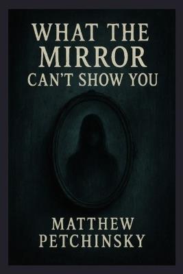 What the Mirror Can't Show You - Matthew Petchinsky - cover