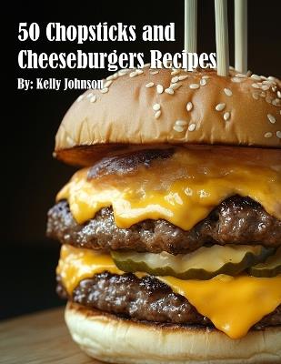 50 Chopsticks & Cheeseburgers Recipes - Kelly Johnson - cover