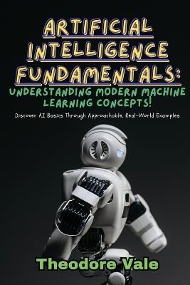 Artificial Intelligence Fundamentals: Discover AI Basics Through Approachable, Real-World Examples - Theodore Vale - cover