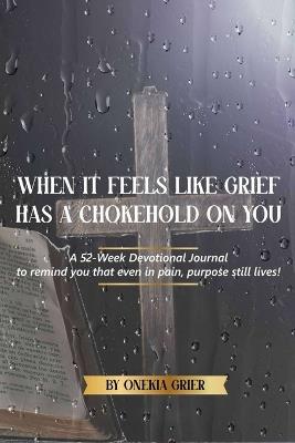 When It Feels Like Grief has a Chokehold On You - A 52-Week Devotional Journal to remind you that even in pain, purpose still lives! - Onekia Grier - cover