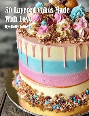 50 Layered Cakes Made With Love - Kelly Johnson - cover