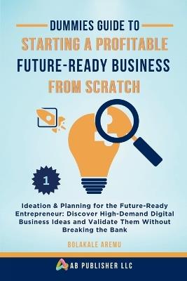 Dummies Guide to Starting a Profitable, Future-Ready Business from Scratch, 1: Ideation & Planning for the Future-Ready Entrepreneur: Discover High-Demand Digital Business Ideas and Validate Them Without Breaking the Bank - Bolakale Aremu - cover