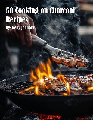 50 Cooking on Charcoal Recipes - Kelly Johnson - cover