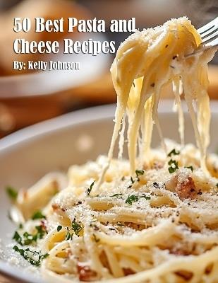 50 Best Pasta and Cheese Recipes - Kelly Johnson - cover