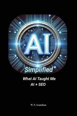 AI Simplified What AI Taught Me AI + SEO - W N Gustafson - cover