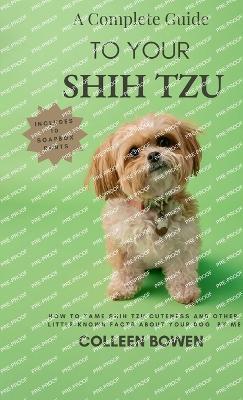 A Complete Guide to Your Shih Tzu How to tame Shih Tzu cuteness and other little-known facts about your dog by me - Colleen K Bowen - cover