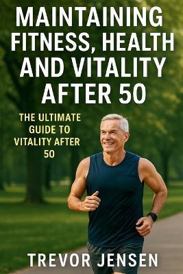 Maintaining Fitness, Health and Vitality After 50 - Trevor Jensen - cover