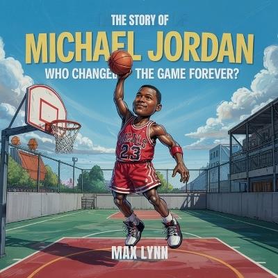 The Story of Michael Jordan: Who Changed the Game Forever? - Max Lynn - cover