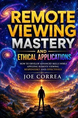 Remote Viewing Mastery and Ethical Applications: How to Develop Advanced Skills While Applying Remote Viewing Responsibly and Effectively - Joe Correa - cover