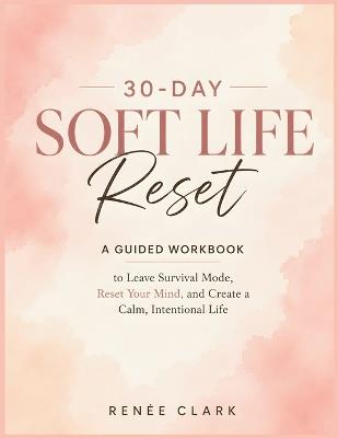 30-Day Soft Life Reset: A Guided Workbook to Leave Survival Mode, Release Pressure, and Build a Calm, Intentional Life - Renee' Clark - cover