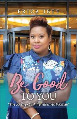 Be Good to You: "The Journey of a Transformed Woman" - Erica Jett - cover