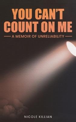 You Can't Count On Me: A Memoir of Unreliability - Nicole Killian - cover