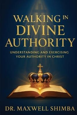 Walking in Divine Authority: Understanding and Exercising Your Authority in Christ - Maxwell Shimba - cover