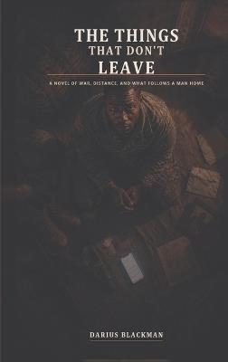 The Things That Don't Leave: A Novel of War, Love, and Consequence - Darius Blackman - cover