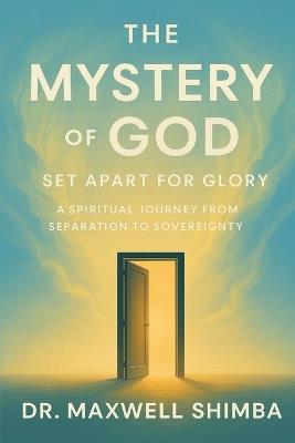 The Mystery of God: Set Apart for Glory-A Spiritual Journey from Separation to Sovereignty - Maxwell Shimba - cover