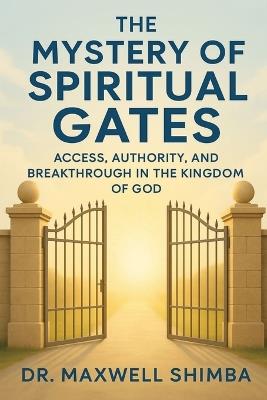 The Mystery of Spiritual Gates: Access, Authority, and Breakthrough in the Kingdom of God - Maxwell Shimba - cover