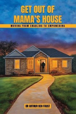 Get out of mama's house: Moving From Enabling To Empowering - Arthur Ben Faust - cover
