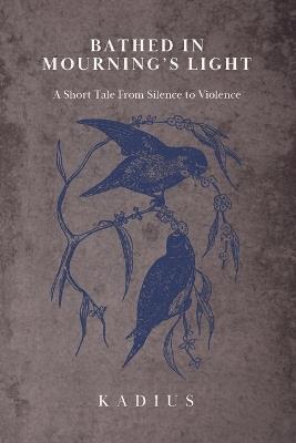 Bathed in Mourning's Light: A Short Tale from Silence to Violence - Kadius Hollis - cover