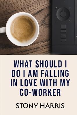 What Should I Do? I'm Falling in Love with a Co-worker - Stony Harris - cover