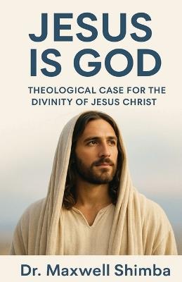 Jesus is God: A Theological Case for the Divinity of Jesus Christ - Maxwell Shimba - cover