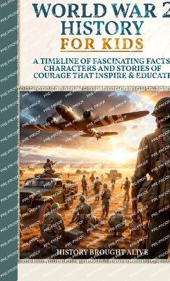 World War 2 History For Kids: A Timeline of Fascinating Facts, Characters and Stories of Courage that Inspire & Educate - History Brought Alive - cover