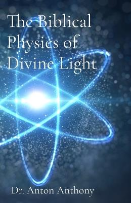 The Biblical Physics of Divine Light: How God's Word, Science, and Frequency Reveal the Blueprint of Creation - Anton Anthony - cover
