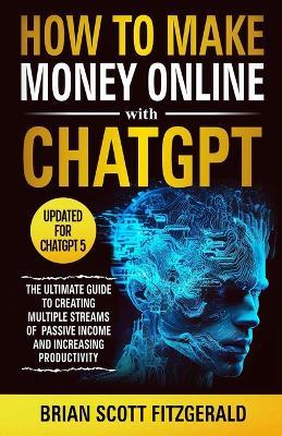 How to Make Money Online with ChatGPT: The Ultimate Guide to Creating Multiple Streams of Passive Income and Increasing Productivity - Brian Scott Fitzgerald - cover