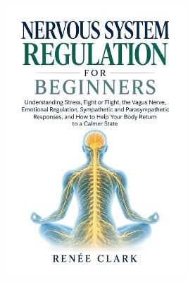 Nervous System Regulation for Beginners: Understanding Stress, Fight or Flight, the Vagus Nerve, Emotional Regulation, Sympathetic and Parasympathetic Responses, and How to Help Your Body Return to a Calmer State - Renee' Clark - cover