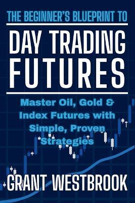The Beginner's Blueprint to Day Trading Futures: Master Oil, Gold & Index Futures with Simple, Proven Strategies - Grant Westbrook - cover