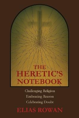 The Heretic's Notebook: Challenging Religion, Embracing Reason, Celebrating Doubt - Elias Rowan - cover