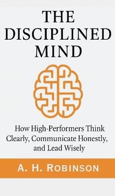 The Disciplined Mind: How High-Performers Think Clearly, Communicate Honestly, and Lead Wisely - Tony Robinson - cover
